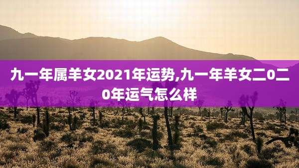 九一年属羊女2021年运势,九一年羊女二0二0年运气怎么样