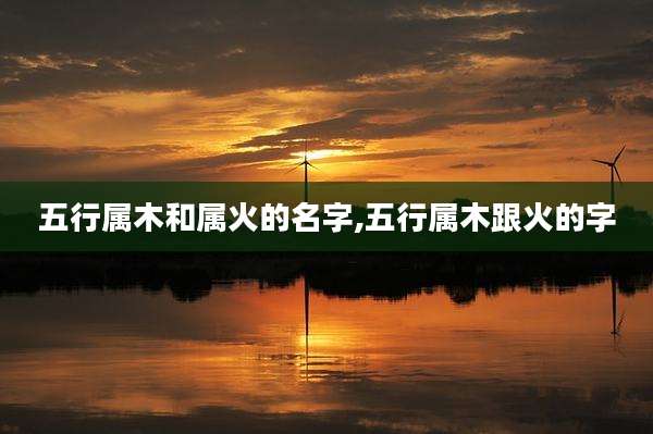 五行属木和属火的名字,五行属木跟火的字