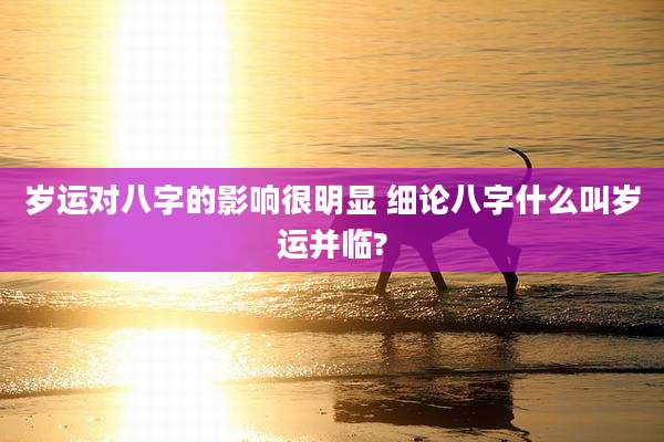 岁运对八字的影响很明显 细论八字什么叫岁运并临?