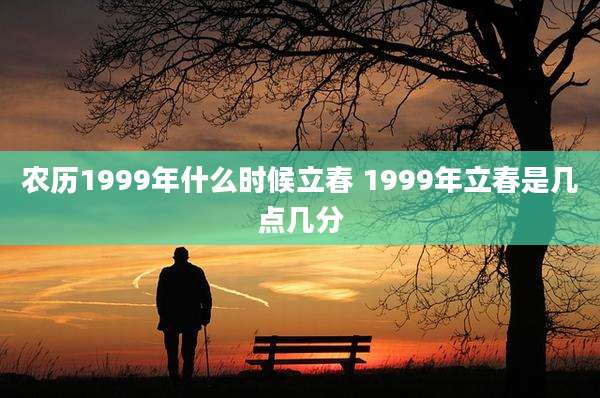 农历1999年什么时候立春 1999年立春是几点几分