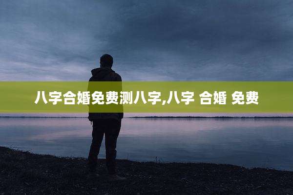 八字合婚免费测八字,八字 合婚 免费