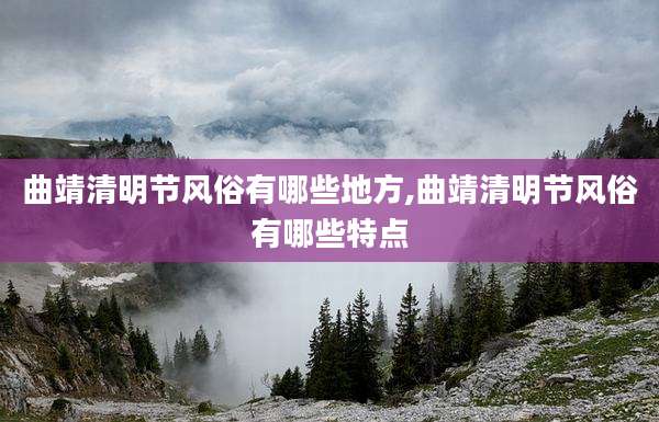 曲靖清明节风俗有哪些地方,曲靖清明节风俗有哪些特点