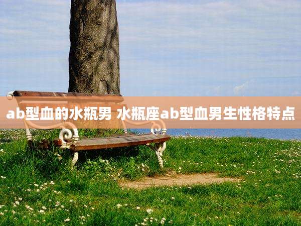 ab型血的水瓶男 水瓶座ab型血男生性格特点