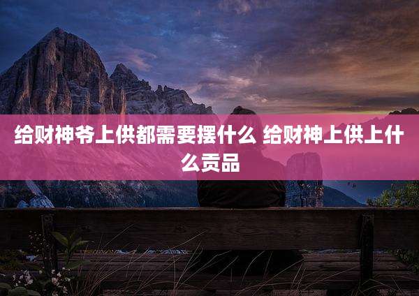 给财神爷上供都需要摆什么 给财神上供上什么贡品