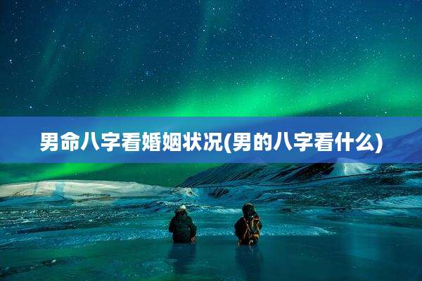 男命八字看婚姻状况(男的八字看什么)