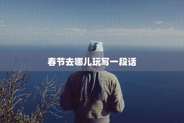 春节去哪儿玩写一段话