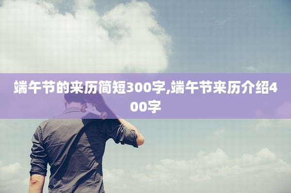 端午节的来历简短300字,端午节来历介绍400字