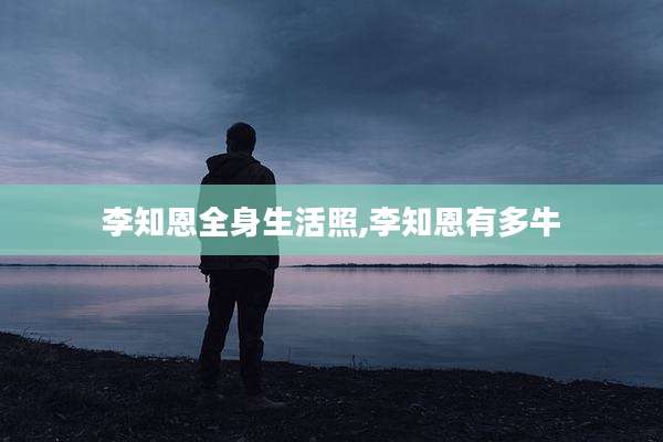 李知恩全身生活照,李知恩有多牛