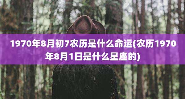 1970年8月初7农历是什么命运(农历1970年8月1日是什么星座的)