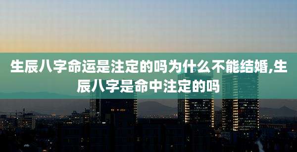 生辰八字命运是注定的吗为什么不能结婚,生辰八字是命中注定的吗