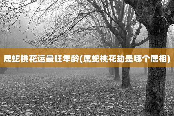 属蛇桃花运最旺年龄(属蛇桃花劫是哪个属相)