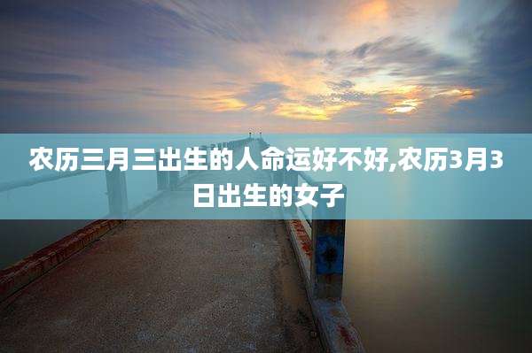 农历三月三出生的人命运好不好,农历3月3日出生的女子