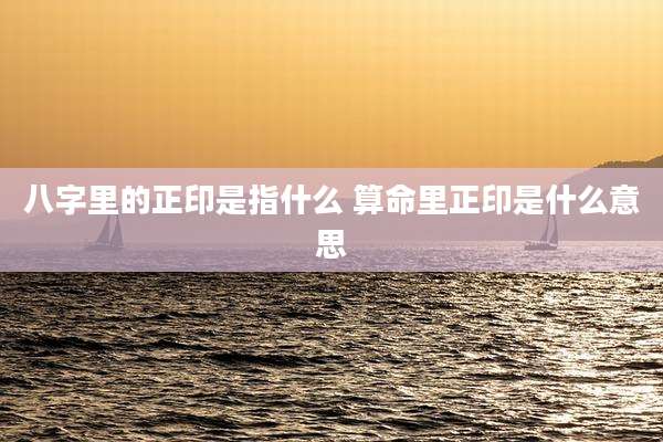 八字里的正印是指什么 算命里正印是什么意思