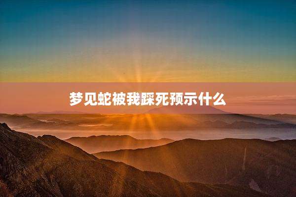 梦见蛇被我踩死预示什么