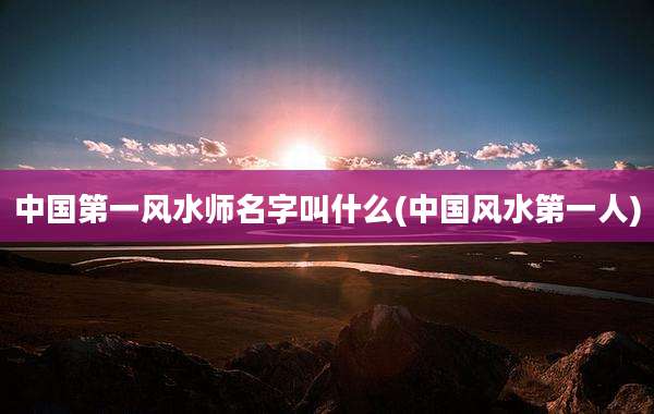 中国第一风水师名字叫什么(中国风水第一人)