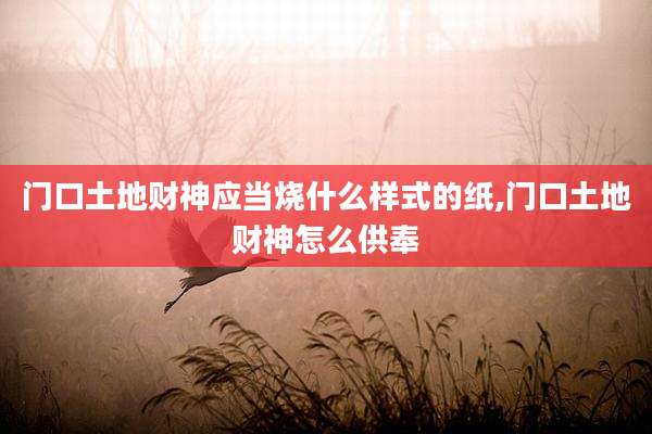门口土地财神应当烧什么样式的纸,门口土地财神怎么供奉