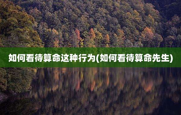 如何看待算命这种行为(如何看待算命先生)