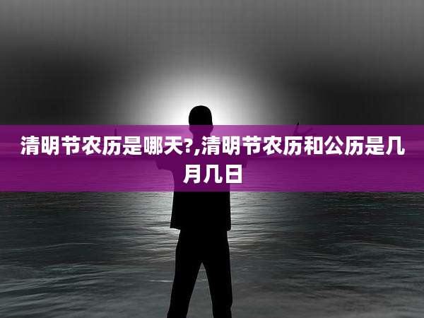 清明节农历是哪天?,清明节农历和公历是几月几日