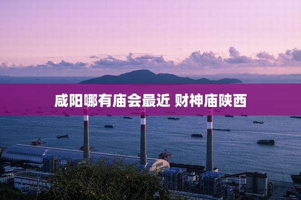 咸阳哪有庙会最近 财神庙陕西