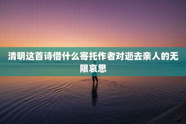 清明这首诗借什么寄托作者对逝去亲人的无限哀思