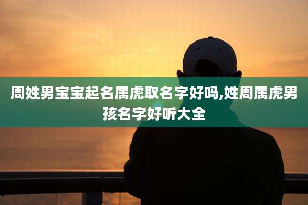周姓男宝宝起名属虎取名字好吗,姓周属虎男孩名字好听大全