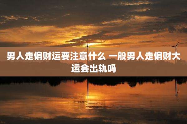 男人走偏财运要注意什么 一般男人走偏财大运会出轨吗