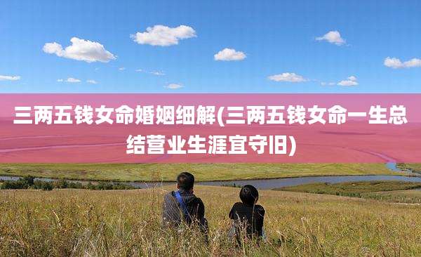 三两五钱女命婚姻细解(三两五钱女命一生总结营业生涯宜守旧)