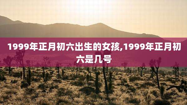 1999年正月初六出生的女孩,1999年正月初六是几号