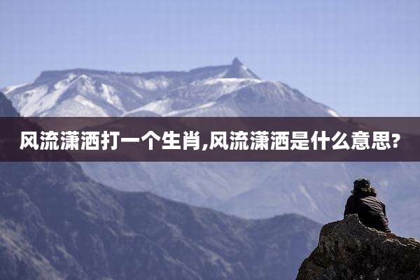 风流潇洒打一个生肖,风流潇洒是什么意思?