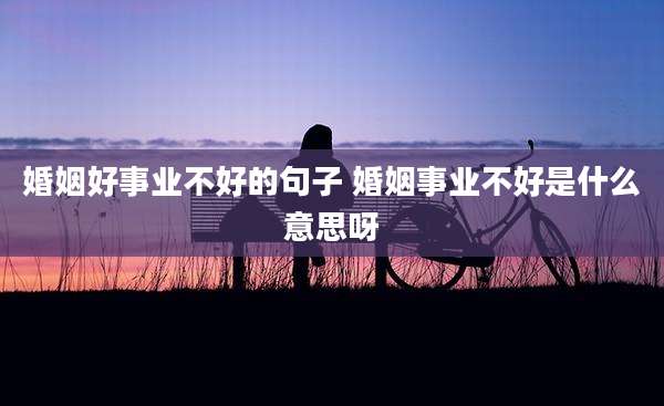 婚姻好事业不好的句子 婚姻事业不好是什么意思呀