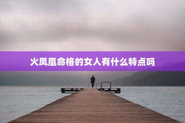火凤凰命格的女人有什么特点吗
