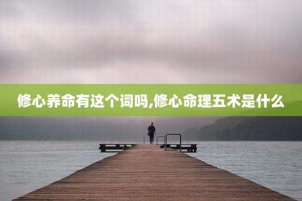 修心养命有这个词吗,修心命理五术是什么