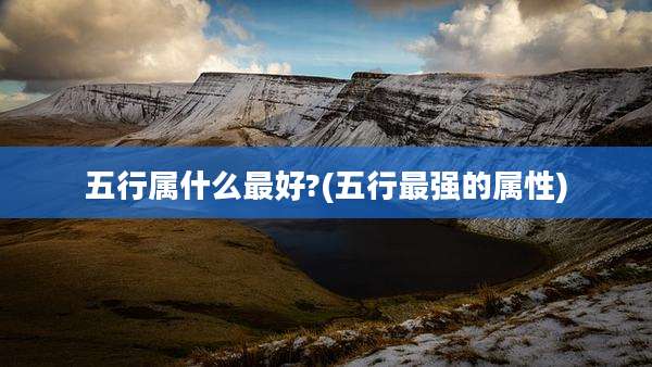 五行属什么最好?(五行最强的属性)