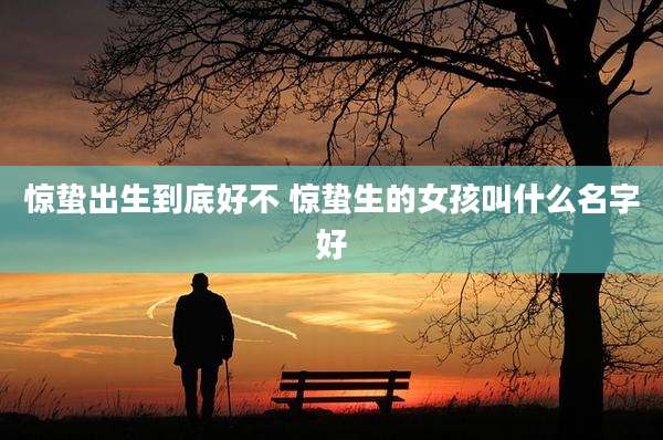 惊蛰出生到底好不 惊蛰生的女孩叫什么名字好