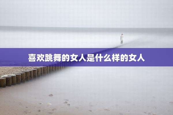 喜欢跳舞的女人是什么样的女人