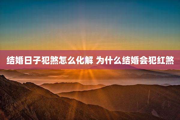 结婚日子犯煞怎么化解 为什么结婚会犯红煞