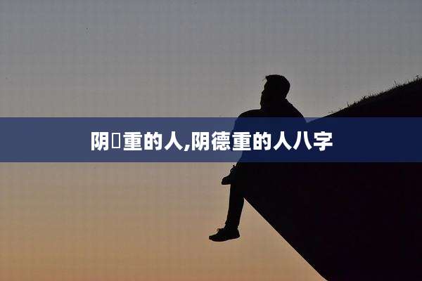 阴徳重的人,阴德重的人八字