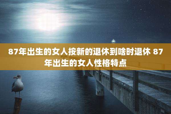 87年出生的女人按新的退休到啥时退休 87年出生的女人性格特点
