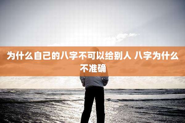为什么自己的八字不可以给别人 八字为什么不准确