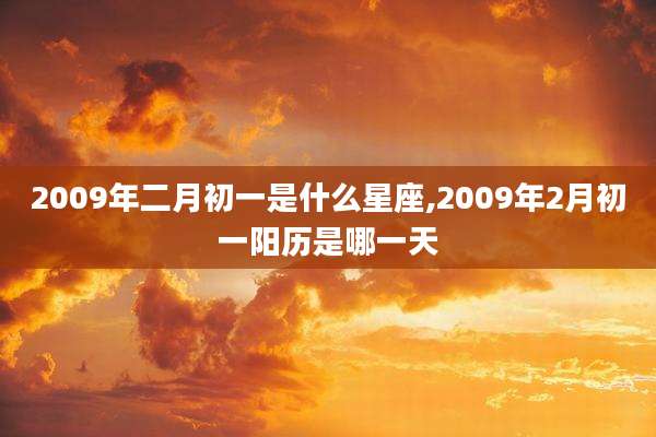 2009年二月初一是什么星座,2009年2月初一阳历是哪一天