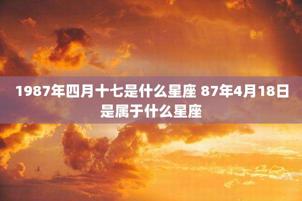1987年四月十七是什么星座 87年4月18日是属于什么星座