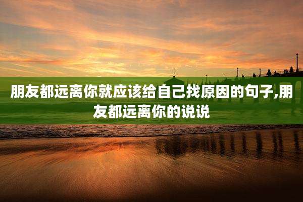 朋友都远离你就应该给自己找原因的句子,朋友都远离你的说说