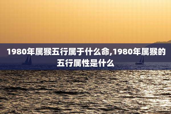 1980年属猴五行属于什么命,1980年属猴的五行属性是什么