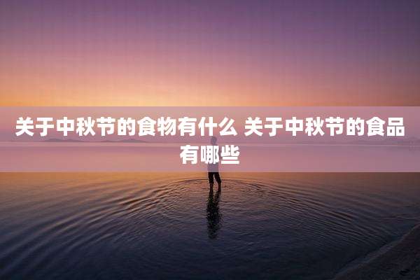 关于中秋节的食物有什么 关于中秋节的食品有哪些