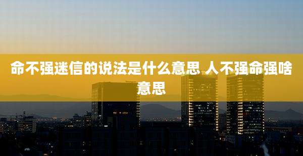 命不强迷信的说法是什么意思 人不强命强啥意思
