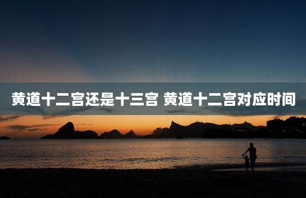 黄道十二宫还是十三宫 黄道十二宫对应时间