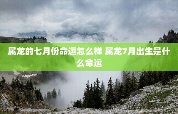属龙的七月份命运怎么样 属龙7月出生是什么命运