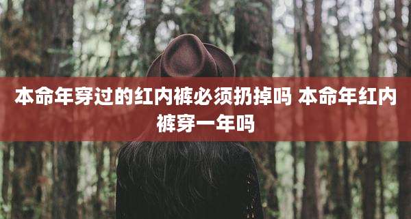 本命年穿过的红内裤必须扔掉吗 本命年红内裤穿一年吗