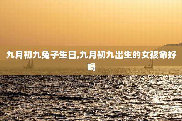九月初九兔子生日,九月初九出生的女孩命好吗