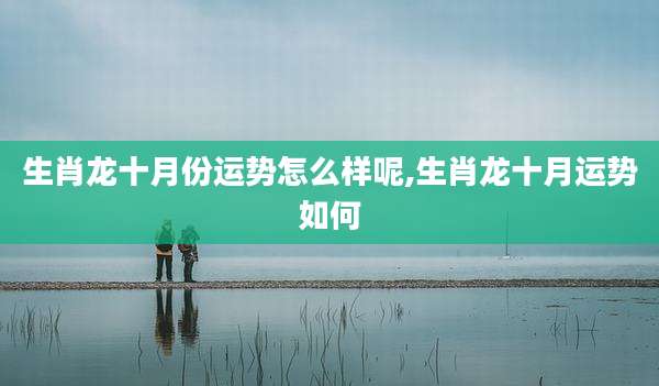 生肖龙十月份运势怎么样呢,生肖龙十月运势如何